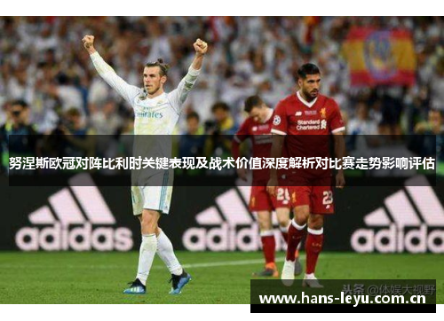 努涅斯欧冠对阵比利时关键表现及战术价值深度解析对比赛走势影响评估