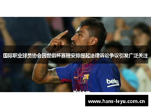 国际职业球员协会因世俱杯赛程安排提起法律诉讼争议引发广泛关注